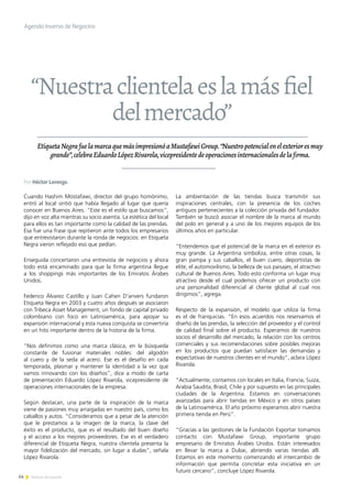 54 Noticias de ExportAr
“Nuestraclientelaeslamásfiel
delmercado”
EtiquetaNegrafuelamarcaquemásimpresionóaMustafawiGroup.“Nuestropotencialenelexterioresmuy
grande”,celebraEduardoLópezRivarola,vicepresidentedeoperacionesinternacionalesdelafirma.
Cuando Hashim Mostafawi, director del grupo homónimo,
entró al local sintió que había llegado al lugar que quería
conocer en Buenos Aires. “Este es el estilo que buscamos”,
dijo en voz alta mientras su socio asentía. La estética del local
para ellos es tan importante como la calidad de las prendas.
Esa fue una frase que repitieron ante todos los empresarios
que entrevistaron durante la ronda de negocios: en Etiqueta
Negra vieron reflejado eso que pedían.
Enseguida concertaron una entrevista de negocios y ahora
todo está encaminado para que la firma argentina llegue
a los shoppings más importantes de los Emiratos Árabes
Unidos.
Federico Álvarez Castillo y Juan Cahen D'anvers fundaron
Etiqueta Negra en 2003 y cuatro años después se asociaron
con Tribeca Asset Management, un fondo de capital privado
colombiano con foco en Latinoamérica, para apoyar su
expansión internacional y esta nueva conquista se convertiría
en un hito importante dentro de la historia de la firma.
“Nos definimos como una marca clásica, en la búsqueda
constante de fusionar materiales nobles: del algodón
al cuero y de la seda al acero. Ese es el desafío en cada
temporada, plasmar y mantener la identidad a la vez que
vamos innovando con los diseños”, dice a modo de carta
de presentación Eduardo López Rivarola, vicepresidente de
operaciones internacionales de la empresa.
Según destacan, una parte de la inspiración de la marca
viene de pasiones muy arraigadas en nuestro país, como los
caballos y autos. “Consideramos que a pesar de la atención
que le prestamos a la imagen de la marca, la clave del
éxito es el producto, que es el resultado del buen diseño
y el acceso a los mejores proveedores. Ese es el verdadero
diferencial de Etiqueta Negra, nuestra clientela presenta la
mayor fidelización del mercado, sin lugar a dudas”, señala
López Rivarola.
La ambientación de las tiendas busca transmitir sus
inspiraciones centrales, con la presencia de los coches
antiguos pertenecientes a la colección privada del fundador.
También se buscó asociar el nombre de la marca al mundo
del polo en general y a uno de los mejores equipos de los
últimos años en particular.
“Entendemos que el potencial de la marca en el exterior es
muy grande. La Argentina simboliza, entre otras cosas, la
gran pampa y sus caballos, el buen cuero, deportistas de
elite, el automovilismo, la belleza de sus paisajes, el atractivo
cultural de Buenos Aires. Todo esto conforma un lugar muy
atractivo desde el cual podemos ofrecer un producto con
una personalidad diferencial al cliente global al cual nos
dirigimos”, agrega.
Respecto de la expansión, el modelo que utiliza la firma
es el de franquicias. “En esos acuerdos nos reservamos el
diseño de las prendas, la selección del proveedor y el control
de calidad final sobre el producto. Esperamos de nuestros
socios el desarrollo del mercado, la relación con los centros
comerciales y sus recomendaciones sobre posibles mejoras
en los productos que puedan satisfacer las demandas y
expectativas de nuestros clientes en el mundo”, aclara López
Rivarola.
“Actualmente, contamos con locales en Italia, Francia, Suiza,
Arabia Saudita, Brasil, Chile y por supuesto en las principales
ciudades de la Argentina. Estamos en conversaciones
avanzadas para abrir tiendas en México y en otros países
de la Latinoamérica. El año próximo esperamos abrir nuestra
primera tienda en Perú”.
“Gracias a las gestiones de la Fundación Exportar tomamos
contacto con Mustafawi Group, importante grupo
empresario de Emiratos Árabes Unidos. Están interesados
en llevar la marca a Dubai, abriendo varias tiendas allí.
Estamos en este momento comenzando el intercambio de
información que permita concretar esta iniciativa en un
futuro cercano”, concluye López Rivarola.
Agenda Inversa de Negocios
Por Héctor Lorenzo.
 