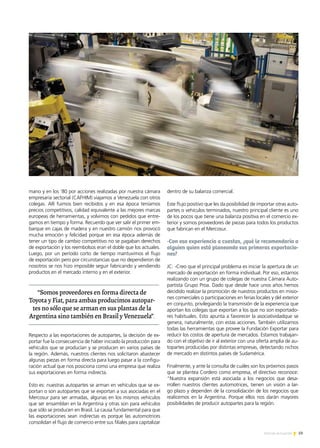 59Noticias de ExportAr
mano y en los ‘80 por acciones realizadas por nuestra cámara
empresaria sectorial (CAFHIM) viajamos a Venezuela con otros
colegas. Allí fuimos bien recibidos y en esa época teníamos
precios competitivos, calidad equivalente a las mejores marcas
europeas de herramientas, y volvimos con pedidos que entre-
gamos en tiempo y forma. Recuerdo que ver salir el primer em-
barque en cajas de madera y en nuestro camión nos provocó
mucha emoción y felicidad porque en esa época además de
tener un tipo de cambio competitivo no se pagaban derechos
de exportación y los reembolsos eran el doble que los actuales.
Luego, por un período corto de tiempo mantuvimos el flujo
de exportación pero por circunstancias que no dependieron de
nosotros se nos hizo imposible seguir fabricando y vendiendo
productos en el mercado interno y en el exterior.
Respecto a las exportaciones de autopartes, la decisión de ex-
portar fue la consecuencia de haber iniciado la producción para
vehículos que se producían y se producen en varios países de
la región. Además, nuestros clientes nos solicitaron abastecer
algunas piezas en forma directa para luego pasar a la configu-
ración actual que nos posiciona como una empresa que realiza
sus exportaciones en forma indirecta.
Esto es: nuestras autopartes se arman en vehículos que se ex-
portan o son autopartes que se exportan a sus asociadas en el
Mercosur para ser armadas, algunas en los mismos vehículos
que ser ensamblan en la Argentina y otras son para vehículos
que sólo se producen en Brasil. La causa fundamental para que
las exportaciones sean indirectas es porque las automotrices
consolidan el flujo de comercio entre sus filiales para capitalizar
dentro de su balanza comercial.
Este flujo positivo que les da posibilidad de importar otras auto-
partes o vehículos terminados, nuestro principal cliente es uno
de los pocos que tiene una balanza positiva en el comercio ex-
terior y somos proveedores de piezas para todos los productos
que fabrican en el Mercosur.
-Con esa experiencia a cuestas, ¿qué le recomendaría a
alguien quien está planeando sus primeras exportacio-
nes?
JC: -Creo que el principal problema es iniciar la apertura de un
mercado de exportación en forma individual. Por eso, estamos
realizando con un grupo de colegas de nuestra Cámara Auto-
partista Grupo Proa. Dado que desde hace unos años hemos
decidido realizar la promoción de nuestros productos en misio-
nes comerciales o participaciones en ferias locales y del exterior
en conjunto, privilegiando la transmisión de la experiencia que
aportan los colegas que exportan a los que no son exportado-
res habituales. Esto apunta a favorecer la asociatividadque se
genera, naturalmente, con estas acciones. También utilizamos
todas las herramientas que provee la Fundación Exportar para
reducir los costos de apertura de mercados. Estamos trabajan-
do con el objetivo de ir al exterior con una oferta amplia de au-
topartes producidas por distintas empresas, detectando nichos
de mercado en distintos países de Sudamérica.
Finalmente, y ante la consulta de cuáles son los próximos pasos
que se plantea Cordero como empresa, el directivo reconoce:
“Nuestra expansión está asociada a los negocios que desa-
rrollen nuestros clientes automotrices, tienen un visión a lar-
go plazo y dependen de la consolidación de los negocios que
realicemos en la Argentina. Porque ellos nos darán mayores
posibilidades de producir autopartes para la región.
“Somos proveedores en forma directa de
Toyota y Fiat,para ambas producimos autopar-
tes no sólo que se arman en sus plantas de la
Argentina sino también en Brasil y Venezuela”.
 