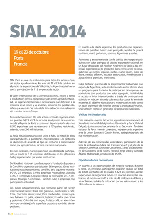 64 Noticias de ExportAr
SIAL París es una cita indiscutida para todos los actores clave
del sector agroalimentario. Por eso, del 19 al 23 de octubre, en
el predio de exposiciones de Villepinte, la Argentina pisó fuerte
con la participación de 115 empresas del sector.
El Salón internacional de la Alimentación (SIAL) reúne a tanto
a productores como a compradores del sector agroalimentario.
Allí, se exponen tendencias e innovaciones que definirán a la
industria en el futuro y se analizan, entonces, los posibles de-
safíos que vendrán. Se trata de la feria del sector más relevante
del mundo, junto a Anuga.
En su edición número 50, este activo centro de negocios abrió-
sus puertas del 19 al 23 de octubre en el predio de exposicio-
nes de Villepinte de París y contó con la participación de unos
6.300 expositores que representaron a 105 países; recibiendo,
además, unos 200 mil visitantes.
La feria estuvo compuesta por unos 8 halls, la mitad de ellos
correspondientes a pabellones internacionales. Los restantes
se dividieron de acuerdo al tipo de producto a comercializar
como por ejemplo frutas, lácteos, carnes o maquinaria.
En este escenario, nuestro país tuvo una destacada participa-
ción a través de 115 empresas distribuidas en los diferentes
halls y representadas por varias instituciones.
Del Pabellón Nacional- coordinado por la Fundación Exportar y
la Cancillería argentina- participaron 66 empresas. Otras insti-
tuciones estuvieron presente, también, de la siguiente manera:
IPCVA, 22 empresas; Centro Empresas Procesadoras Avícolas
CEPA, 11 empresas; Consejo Federal de Inversiones CFI, 7 em-
presas; Proargex, 5 empresas. También hubo 4 empresas con
participación individual.
Los países latinoamericanos que formaron parte del sector
internacional fueron: Brasil con golosinas, panificados y café;
Chile, con frutos secos y vino; Perú con bebidas, frutas y gra-
nos; México con palta, aderezos, bebidas; Ecuador con cacao
y golosinas; Colombia con jugos, frutas y café, en ese orden
de importancia según la superficie ocupada y cantidad de ex-
positores.
En cuanto a la oferta argentina, los productos más represen-
tativos del pabellón fueron: maíz pisingallo, semillas de girasol
confitero, maní, garbanzos, porotos, legumbres y aceites.
Asimismo, y en consonancia con la política de incorporar pro-
ductos con valor agregado al circuito exportador nacional, en
un lugar destacado del Pabellón Argentino se ubicó a las em-
presas exportadoras de productos tales como aceite de oliva,
galletitas, ajo negro, especias, pastas, humo líquido, dulce de
leche, helado, crackers, tostadas saborizadas, miel envasada y
agua mineral premium, entre otros.
Cabe destacar que más allá de los productos tradicionales que
exporta la Argentina, se ha implementado en los últimos años
un programa para fomentar la participación de empresas ex-
portadoras con productos con valor agregado, facilitándoles
el acceso a ferias internacionales a través de un importante
subsidio en relación alstand y cubriendo los costos del envío de
muestras. El objetivo es posicionar a nuestro país no solo como
un gran proveedor de materias primas y productos primarios,
sino también como un generador de productos elaborados.
Visitas institucionales
Este relevante evento del sector agroalimentario convocó al
Secretario Nacional del Agricultura Ganadería y Pesca, Gabriel
Delgado junto a otros funcionarios de su Secretaría. También
visitaron la feria Hernán Lorenzino, representante argentino
ante la Unión Europea y Gastón Funes, agregado agrícola de
esa representación.
Además de las mencionadas autoridades, participaron de la
feria la embajadora María del Carmen Squeff y el jefe de la
Sección Comercial, Leonardo Costantino, junto al subsecreta-
rio de Ganadería de la Nación, Horacio Jorge Dillon y Gonzalo
Álvarez Maldonado, presidente de IPCVA.
Oportunidades comerciales
En cuanto a las oportunidades de negocio surgidas durante
la feria, las empresas participantes lograron realizar un total
de 8.686 contactos de los cuales 1.822 les permiten alentar
expectativas de negocios a futuro. En relación a las ventas rea-
lizadas, el monto ascendió a más de 42 millones de dólares y
se recibieron pedidos de cotización por un valor cercano a los
100 millones de dólares.
SIAL2014
19al23deoctubre
Paris	
Francia
 