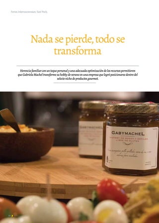 66 Noticias de ExportAr
Nadasepierde,todose
transforma
Herenciafamiliarconuntoquepersonalyunaadecuadaoptimizacióndelosrecursospermitieron
queGabrielaMacheltransformesuhobbydeveranoenunaempresaquelogróposicionarsedentrodel
selectonichodeproductosgourmet.
Ferias Internacionales: Sial París
 