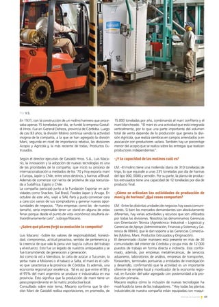 69Noticias de ExportAr
PREMIO EXPORTAR 2013
En 1931, con la construcción de un molino harinero que proce-
saba apenas 15 toneladas por día, se fundó la empresa Gastal-
di Hnos. Fue en General Deheza, provincia de Córdoba. Luego
de casi 83 años, la división Molino continúa siendo la actividad
insignia de la compañía, a la que se han agregado la división
Maní, segunda en nivel de importancia relativa, las divisiones
Acopio y Agrícola y, la más reciente de todas, Productos Ex-
trusados.
Según el director ejecutivo de Gastaldi Hnos. S.A., Luis Maca-
rio, la innovación y la adopción de nuevas tecnologías es una
de las prioridades de la compañía, que inició su proceso de
internacionalización a mediados de los ‘70 y hoy exporta maní
a Europa, Japón y Chile, entre otros destinos, y harinas al Brasil.
Además de comenzar con venta de proteína de soja texturiza-
da a Sudáfrica, Egipto y Chile.
La compañía participó junto a la Fundación Exportar en acti-
vidades como Snackex, Sial Brasil, Foodex Japan y Anuga. En
octubre de este año, viajó a SIAL París y pudo conversar cara
a cara con varios de sus compradores y generar nuevas opor-
tunidades de negocios. “Para empresas como las de nuestro
tamaño, sería impensable tener un stand en alguna de estas
ferias porque desde el punto de vista económico resultaría ex-
traordinariamente caro”, subraya Macario.
-¿Sobre qué pilares forjó su evolución la compañía?
Luis Macario: -Sobre los valores de responsabilidad, honesti-
dad, compromiso, actitud proactiva, sentido de pertenencia y
la creencia de que vale la pena vivir bajo la cultura del trabajo
y el esfuerzo. Esto fue un legado de nuestros antepasados y se
fue transmitiendo de generación a generación.
Así como la vid a Mendoza, la caña de azúcar a Tucumán, la
yerba mate a Misiones o el tabaco a Salta, el maní es el culti-
vo que caracteriza a la provincia de Córdoba. Es además, una
economía regional por excelencia. Tal es así que entre el 90 y
el 95% del maní argentino se produce e industrializa en esa
provincia. Esto significa que la producción de maní tiene un
peso preponderante en la matriz productiva local.
Consultado sobre este tema, Macario confirma que la divi-
sión Maní de Gastaldi realiza exportaciones, en promedio, de
15.000 toneladas por año, combinando el maní confitería y el
maní blancheado. “El maní es una actividad que está integrada
verticalmente, por lo que una parte importante del volumen
total de venta depende de la producción que genera la divi-
sión Agrícola, que realiza siembras en campos arrendados o en
asociación con productores -aclara. También hay un porcentaje
menor del acopio que se realiza sobre las entregas que realizan
productores independientes”.
-¿Y la capacidad de los molinos cuál es?
LM: -El molino tiene una molienda diaria de 310 toneladas de
trigo, lo que equivale a unas 235 toneladas por día de harinas
del tipo 000, 0000 y semolín. Por su parte, la planta de produc-
tos extrusados tiene una capacidad de 12 toneladas por día de
producto final.
-¿Cómo se articulan las actividades de producción de
maní y de harinas? ¿Qué cosas comparten?
LM: -Entre las distintas unidades de negocios hay vasos comuni-
cantes. Si bien los mercados demandantes son absolutamente
diferentes, hay varias actividades y recursos que son utilizados
por todas las divisiones. Nosotros las denominamos Gerencias
con Orientación Técnica (Agrotécnica- Industrial – Logística) y
Gerencias de Apoyo (Administración, Finanzas y Sistemas y Ge-
rencia de RRHH), que le dan soporte a las Gerencias Comercia-
les (Molino, Maní, Productos Extrusados y Originación).
El denominado clúster manisero está presente en más de 30
comunidades del interior de Córdoba y ocupa más de 12.000
puestos de trabajo en forma directa e indirecta. Está confor-
mado, además, por empresas metalmecánicas, de servicios
aduaneros, laboratorios de análisis, empresas de transportes,
forwarders, terminales portuarias y entidades de investigación
y desarrollo, confirmando que la actividad es un importante
oferente de empleo local y movilizador de la economía regio-
nal, en función del valor agregado con posterioridad a la pro-
ducción primaria.
Macario explica cómo la inclusión de nuevas tecnologías ha
modificado la tarea de los trabajadores. “Hoy todas las plantas
industriales de nuestra compañía están equipadas con maqui-
Por V.S.
 