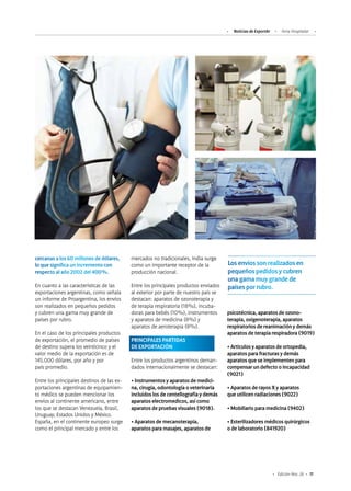 11Edición Nro. 26
cercanas a los 60 millones de dólares,
lo que significa un incremento con
respecto al año 2002 del 400%.
En cuanto a las características de las
exportaciones argentinas, como señala
un informe de Proargentina, los envíos
son realizados en pequeños pedidos
y cubren una gama muy grande de
países por rubro.
En el caso de los principales productos
de exportación, el promedio de países
de destino supera los veinticinco y el
valor medio de la exportación es de
145.000 dólares, por año y por
país promedio.
Entre los principales destinos de las ex-
portaciones argentinas de equipamien-
to médico se pueden mencionar los
envíos al continente americano, entre
los que se destacan Venezuela, Brasil,
Uruguay, Estados Unidos y México.
España, en el continente europeo surge
como el principal mercado y entre los
Los envíos son realizados en
pequeños pedidos y cubren
una gama muy grande de
países por rubro.
psicotécnica, aparatos de ozono-
terapia, oxigenoterapia, aparatos
respiratorios de reanimación y demás
aparatos de terapia respiradora (9019)
• Artículos y aparatos de ortopedia,
aparatos para fracturas y demás
aparatos que se implementen para
compensar un defecto o incapacidad
(9021)
• Aparatos de rayos X y aparatos
que utilicen radiaciones (9022)
• Mobiliario para medicina (9402)
• Esterilizadores médicos quirúrgicos
o de laboratorio (841920)
mercados no tradicionales, India surge
como un importante receptor de la
producción nacional.
Entre los principales productos enviados
al exterior por parte de nuestro país se
destacan: aparatos de ozonoterapia y
de terapia respiratoria (18%), incuba-
doras para bebés (10%), instrumentos
y aparatos de medicina (8%) y
aparatos de aeroterapia (8%).
PRINCIPALES PARTIDAS
DE EXPORTACIÓN
Entre los productos argentinos deman-
dados internacionalmente se destacan:
• Instrumentos y aparatos de medici-
na, cirugía, odontología o veterinaria
incluidos los de centellografía y demás
aparatos electromedicos, así como
aparatos de pruebas visuales (9018).
• Aparatos de mecanoterapia,
aparatos para masajes, aparatos de
Noticias de ExportAr Feria Hospitalar
 