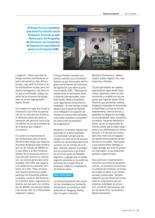 15Edición Nro. 26
y negocios. “Sobre esta base de
trabajo tenemos distribuidores en
toda Latinoamérica, Asia, África y
Europa, cuyo perfil es similar al de
los distribuidores locales, pero con
distinta envergadura, hay casos en
los que el distribuidor trabaja con
varias de las empresas del grupo,
pero no es una regla general”,
explica Fontán.
Con respecto al lugar que ocupa la
innovación y por ende la capacita-
ción en un mercado tan dinámico,
el referente señala que tanto la
formación del personal como la de
los clientes es uno de los pilares de
las empresas que integran
el consorcio.
En cuanto a la importancia de
las certificaciones para el sector,
Marné Fontán señala que todas las
empresas del grupo están certifica-
das con las normas de ANMAT en
lo que refiere a la libre comercia-
lización de los productos dentro y
fuera del país. Asimismo, califican
con las normas particulares de la
actividad, ISO 13485 que respecta
a la calidad de los productos sani-
tarios, CE y FDA. “Para comercia-
lizar nuestros productos y poder
participar de licitaciones públicas
y privadas, nuestros distribuidores
en el exterior deben registrarlos en
destino, por esa razón, los certifica-
dos de ANMAT son imprescindibles
y las normas ISO, CE y FDA también
colaboran”, explica.
República Dominicana, México,
España, Sudan, Argelia, Irán, Irak,
Indonesia y Pakistán.
“El principal destino de nuestras
exportaciones sigue siendo Suda-
mérica. Queremos crecer en este
continente y competir con los pro-
ductos que ingresan desde China.
Tenemos que aprovechar nuestras
fortalezas amparadas en la cercanía,
la flexibilidad a la hora de brindar
asesoramiento, servicio técnico, y
posibilitar la integración tecnológi-
ca, incorporándole valor al producto
en destino. Haciendo referencia a
último punto, el responsable de
Promex señaló que lo hacen capaci-
tando a sus distribuidores en temas
técnicos, a fin de que en el futuro
sean ellos mismo los encargados
de realizar ciertos procesos de pro-
ducción en sus sedes. “Esto ayuda
a que nuestra oferta obtenga un
mayor puntaje que la de los produc-
tos importados en las licitaciones
publicas”, explica Fontán.
Para culminar, el representante
mencionó que entre los proyectos
a futuro se encuentra el aumentar
la cantidad de empresas, de forma
de ampliar la oferta a sus clientes
actuales y potenciales. También
adelantó que las firmas de Promex
están en preparativos para las
próximas actividades de promo-
ción comercial internacional, que
son las ferias Fime, Tecnosalud y
Medica Dusseldorf.
El Grupo Promex mantiene una
estrecha relación con la Fundación
Exportar ya que forma parte del Pro-
grama de Formación de Consorcios
de Exportación que lidera la junto
a la Fundación ICBC. “Participamos
asiduamente en seminarios, ferias
y misiones internacionales, como
Arab Health, Medica Dusseldorf,
y por segunda vez consecutiva en
Hospitalar”. En este sentido, Fontán
destacó que la ayuda de Exportar
se ve reflejada en la captación de
clientes en eventos internacionales,
a los cuales accedieron compartien-
do costos entre las empresas
de la agrupación.
Respecto a la reciente experiencia
adquirida en la feria Hospitalar,
el coordinador subrayó que les
otorgó a los fabricantes de equipos
médicos la oportunidad para tomar
contacto con los clientes de la re-
gión. Además, destacó el prestigio
que les proporciona a las empre-
sas el formar parte del Pabellón
Argentino, y agregó que sin dudas
seguirán presentes en las próximas
ediciones de la mayor feria de
productos médicos y hospitalarios
de América Latina.
TRAS FRONTERAS
La internacionalización del consor-
cio fue inmediata a su formación.
Actualmente sus productos están
presentes en Paraguay, Bolivia,
Perú, Ecuador, Colombia,
El Grupo Promex mantiene
una estrecha relación con la
Fundación Exportar ya que
forma parte del Programa
de Formación de Consorcios
de Exportación que lidera la
junto a la Fundación ICBC.
Noticias de ExportAr Feria Hospitalar
 