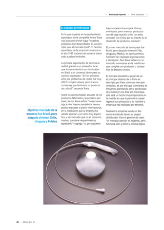 20 Edición Nro. 26
hay competencia europea, china y
americana, pero nuestros productos
son de baja rotación y ello nos evita
competir con China por su interés en el
desarrollo de productos masivos”.
El primer mercado de la empresa fue
Brasil, pero después vinieron Chile,
Uruguay y México, en Latinoamérica.
También han realizado exportaciones
a Venezuela. Para Rava México es un
mercado interesante en la medida en
que compite con productos o compa-
ñías de Estados Unidos.
El mercado brasileño a pesar de ser
el principal destino de la firma es
descripto por Rava como un mercado
complejo, es por ello que la empresa se
encuentra planeando ver la posibilidad
de establecer una filial allí. Para Rava
este será un hecho muy importante en
la medida en que le permitirá a Lexel
registrar sus productos a su nombre y
evitar que sea realizado por terceros.
También la empresa vende en Ale-
mania en donde tienen su propio
distribuidor. Para el gerente de Lexel,
“el mercado alemán es exigente, pero
funciona bien y tiene la misma lógica
EL CAMINO EXPORTADOR
En lo que respecta al comportamiento
exportador de la compañía Nestor Rava
nos aclara en primer lugar “nuestros
productos son desarrollados en un prin-
cipio para el mercado local”. El camino
exportador de la empresa comenzó en
el año 1995 tratando de venderle sobre
todo a países limítrofes.
La primera exportación de la firma se
realizó gracias a un proveedor local
que los recomienda a un distribuidor
en Brasil y así comenzó la empresa su
camino exportador. ”En los primeros
años por problemas de costos fue muy
difícil competir afuera, pero éramos
consientes que teníamos un producto
de calidad”, recuerda Rava.
Sobre las oportunidades actuales de los
productos fabricados y exportados por
Lexel, Nestor Rava señala “nuestra ven-
taja a nivel interno también la hemos
podido trasladar al plano internacional,
en la medida en que la empresa ha
sabido apuntar a un nicho muy especí-
fico, a un mercado que no es consumo
masivo, que tiene requerimientos
especiales” y agrega “si, por supuesto
Noticias de ExportAr Feria Hospitalar
El primer mercado de la
empresa fue Brasil, pero
después vinieron Chile,
Uruguay y México
 