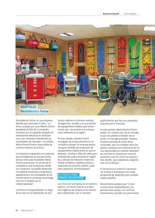 22 Edición Nro. 26
Electrotécnia Fiorino, es una empresa
familiar que nace hace 31 años. “La
firma, fundada por Lucio Marcio Fiorino
presidente & CEO de la compañía,
comenzó con un pequeño proyecto de
instalaciones eléctricas en ambulan-
cias y fue creciendo entendiendo las
necesidades del mercado”, nos explica
María VIctoria Fiorino responsable de
comercio exterior de la firma.
La empresa se especializa en productos
para emergencias ya sea para ambu-
lancias como para hospitales. María
Victoria piensa que “el secreto de la
compañía es que la empresa, desde
sus comienzos, ha podido desarrollar
innovadores productos y dispositivos,
adaptándose a las necesidades de los
clientes tanto en el tiempo de entrega
como en el respeto por la
calidad esperada”.
La firma se ha especializado a lo largo
de los años en la elaboración de pro-
podría decirse que fue una casualidad
impuesta por el mercado.
En este sentido, María Victoria Fiorino
señala “en nuestro caso fue el mercado
el que nos planteó el desafío de ex-
portar, no fue algo planeado. Nuestra
empresa participa de varias ferias
nacionales, que son visitadas tanto por
público nacional como internacional. En
una oportunidad un visitante extranjero
de una feria se interesó por nuestros
productos y así fue como nos propuso
este desafío, que aceptamos y expandi-
mos con el tiempo”.
El iniciarse en el comercio internacio-
nal le abrió a la empresa una nueva
perspectiva de desarrollo pero también
nuevos desafíos.
María Victoria sostiene que “si bien
muchas veces la globalización nos
permite tener acceso a un sinfín de
herramientas, también nos pone frente
ductos médicos en primeros auxilios,
emergencias, rescates y en la provisión
de equipamiento médico para ambu-
lancias que han puesto a la empresa
como referente en la región.
En este sentido, Leandro Fiorino
encargado de comercialización en la
compañía subraya “la empresa abarca
una gran variedad de producción de
equipamiento médico entre los que se
destacan: camillas y sillas de rueda para
ambulancias y para resonancia magné-
tica, válvulas de reducción medicinal,
férulas (inflables y rígidas) y bolsos y
estaciones de primeros auxilios, entre
otros productos comercializados”.
SUS INICIOS COMO
EMPRESA EXPORTADORA
Los inicios de la empresa en el comercio
exterior, no fueron fruto de una deci-
sión orgánica de iniciarse en el camino
de la exportación, por el contrario
HOSPITALAR
Electrotecnica Fiorino
Noticias de ExportAr Feria Hospitalar
 