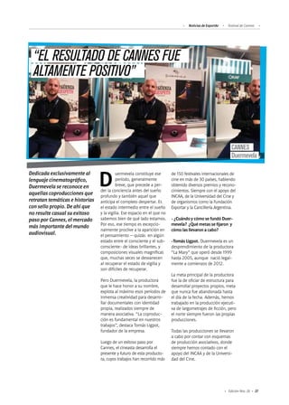 Noticias de ExportAr Festival de Cannes
27Edición Nro. 26
Dedicada exclusivamente al
lenguaje cinematográfico,
Duermevela se reconoce en
aquellas coproducciones que
retratan temáticas e historias
con sello propio. De ahí que
no resulte casual su exitoso
paso por Cannes, el mercado
más importante del mundo
audiovisual.
Duermevela constituye ese
período, generalmente
breve, que precede a per-
der la conciencia antes del sueño
profundo y también aquel que
anticipa el completo despertar. Es
el estado intermedio entre el sueño
y la vigilia. Ese espacio en el que no
sabemos bien de qué lado estamos.
Por eso, ese tiempo es excepcio-
nalmente proclive a la aparición en
el pensamiento – quizás en algún
estado entre el consciente y el sub-
consciente- de ideas brillantes, y
composiciones visuales magníficas
que, muchas veces se desvanecen
al recuperar el estado de vigilia y
son difíciles de recuperar.
Pero Duermevela, la productora
que le hace honor a su nombre,
explota al máximo esos períodos de
inmensa creatividad para desarro-
llar documentales con identidad
propia, realizados siempre de
manera asociativa. “La coproduc-
ción es fundamental en nuestros
trabajos”, destaca Tomás Ligpot,
fundador de la empresa.
Luego de un exitoso paso por
Cannes, el cineasta desarrolla el
presente y futuro de esta producto-
ra, cuyos trabajos han recorrido más
de 150 festivales internacionales de
cine en más de 30 países, habiendo
obtenido diversos premios y recono-
cimientos. Siempre con el apoyo del
INCAA, de la Universidad del Cine y
de organismos como la Fundación
Exportar y la Cancillería Argentina.
- ¿Cuándo y cómo se fundó Duer-
mevela? ¿Qué metas se fijaron y
cómo las llevaron a cabo?
-Tomás Ligpot. Duermevela es un
desprendimiento de la productora
“La Mary” que operó desde 1999
hasta 2005, aunque nació legal-
mente a comienzos de 2012.
La meta principal de la productora
fue la de oficiar de estructura para
desarrollar proyectos propios, meta
que nunca fue abandonada hasta
el día de la fecha. Además, hemos
trabajado en la producción ejecuti-
va de largometrajes de ficción, pero
el norte siempre fueron las propias
producciones.
Todas las producciones se llevaron
a cabo por contar con esquemas
de producción asociativos, donde
siempre hemos contado con el
apoyo del INCAA y de la Universi-
dad del Cine.
CANNES
Duermevela
“EL RESULTADO DE CANNES FUE
ALTAMENTE POSITIVO”
 