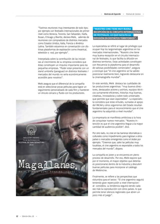 32 Edición Nro. 26
“Tuvimos reuniones muy interesantes de todo tipo;
por ejemplo con festivales internacionales de primer
nivel como Venecia, Toronto, San Sebastián, Haifa,
Busan, Chicago y Biarritz, declara Meik, además de
reuniones con compradores de distintos mercados
como Estados Unidos, Italia, Francia o América
Latina. También estuvimos en conversación con dis-
tintas plataformas de explotación como theatrical,
televisión o vod, por ejemplo”.
Interpelada sobre la contribución de las iniciati-
vas al crecimiento de su empresa considera que
éstas constituyen un impulso importante para las
pequeñas empresas. “Poder estar presente con un
stand umbrella (paraguas) en distintos festivales /
mercados del mundo no sería económicamente
accesible para nosotros”.
Meik asegura que el diferencial de la compañía
está en seleccionar pocas películas para lograr un
seguimiento personalizado de cada film y mantener
un vínculo cercano y fluido con los productores.
La especialista se refirió al lugar de privilegio que
ocupan hoy los largometrajes argentinos en los
mercados internacionales. “Nuestro cine tiene
muy buena recepción en el circuito internacio-
nal de festivales, lo que facilita la difusión en
distintos territorios. Estas actividades constituyen
con frecuencia la plataforma para el desarrollo
de valiosas posibilidades comerciales”, asegura
y concluye que “el cine argentino se ha sabido
posicionar realmente bien, logrando destacarse en
la cinematografía mundial”.
En este sentido, Meik destaca las cualidades de
las producciones argentinas: “muy buenos direc-
tores, destacados actores y actrices, equipos técni-
cos sumamente eficientes, historias muy buenas,
creativas, innovadoras y sobre todo universales
que permite que sean exportables”. La especialis-
ta considera que estas virtudes, sumadas al apoyo
del INCAA y otros organismos del Estado resultan
fundamentales para el reconocimiento que el cine
argentino ha adquirido a nivel mundial”.
La empresaria se manifiesta ambiciosa a la hora
de conquistar nuevos mercados. “Nuestra in-
tención es que el cine argentino llegue a la mayor
cantidad de audiencia posible”, dice.
Por otro lado, no cree en las barreras idiomáticas o
culturales como impedimento para ingresar a otros
países o mercados emergentes como el árabe por
ejemplo. “Creemos que, salvo las películas muy
localistas, el cine argentino es exportable a todos los
mercados del mundo”, dispara.
La compañía es joven y se encuentra en pleno
proceso de desarrollo. Por eso, Meik expone que
por el momento, el mayor objetivo que detenta
es posicionarse dentro de la industria y descubrir
buenas películas para incorporar al catálogo
de Meikincine.
Finalmente, se refiere a las perspectivas que
vislumbra para el sector. “El cine argentino seguirá
teniendo gran repercusión a nivel internacion-
al- considera. La tendencia seguirá siendo cada
vez más la coproducción con otros países, lo que
permite tener elencos regionales que abren un
poco más el juego”.
Noticias de ExportAr Festival de Cannes
“NUESTRO CINE TIENE MUY BUENA
RECEPCIÓN EN EL CIRCUITO INTERNACIONAL
DE FESTIVALES, LO QUE FACILITA LA
DIFUSIÓN EN DISTINTOS TERRITORIOS”.
 