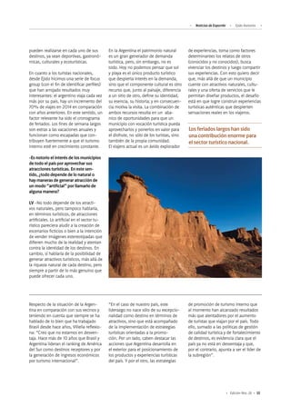 55Edición Nro. 26
Los feriados largos han sido
una contribución enorme para
el sector turístico nacional.
Respecto de la situación de la Argen-
tina en comparación con sus vecinos y
teniendo en cuenta que siempre se ha
hablado de lo bien que ha trabajado
Brasil desde hace años, Villella reflexio-
na: “Creo que no estamos en desven-
taja. Hace más de 10 años que Brasil y
Argentina lideran el ranking de América
del Sur como destinos receptores y por
la generación de ingresos económicos
por turismo internacional”.
pueden realizarse en cada uno de sus
destinos, ya sean deportivas, gastronó-
micas, culturales y ecoturísticas.
En cuanto a los turistas nacionales,
desde Ejido hicimos una serie de focus
group (con el fin de identificar perfiles)
que han arrojado resultados muy
interesantes: el argentino viaja cada vez
más por su país, hay un incremento del
70% de viajes en 2014 en comparación
con años anteriores. En este sentido, un
factor relevante ha sido el cronograma
de feriados. Los fines de semana largos
son extras a las vacaciones anuales y
funcionan como escapadas que con-
tribuyen fuertemente a que el turismo
interno esté en crecimiento constante.
-Es notorio el interés de los municipios
de todo el país por aprovechar sus
atracciones turísticas. En este sen-
tido, ¿todo depende de lo natural o
hay maneras de generar atracción de
un modo “artificial” por llamarlo de
alguna manera?
LV -No todo depende de los atracti-
vos naturales, pero tampoco hablaría,
en términos turísticos, de atracciones
artificiales. Lo artificial en el sector tu-
rístico pareciera aludir a la creación de
escenarios ficticios o bien a la intención
de vender imágenes estereotipadas que
difieren mucho de la realidad y atentan
contra la identidad de los destinos. En
cambio, sí hablaría de la posibilidad de
generar atractivos turísticos, más allá de
la riqueza natural de cada destino, pero
siempre a partir de lo más genuino que
puede ofrecer cada uno.
En la Argentina el patrimonio natural
es un gran generador de demanda
turística, pero, sin embargo, no es
todo. Hoy no podemos pensar que sol
y playa es el único producto turístico
que despierta interés en la demanda,
sino que el componente cultural es otro
recurso que, junto al paisaje, diferencia
a un sitio de otro, define su identidad,
su esencia, su historia; y en consecuen-
cia motiva la visita. La combinación de
ambos recursos resulta en un aba-
nico de oportunidades para que un
municipio con vocación turística pueda
aprovecharlos y ponerlos en valor para
el disfrute, no sólo de los turistas, sino
también de la propia comunidad.
El viajero actual es un ávido explorador
de experiencias, toma como factores
determinantes los relatos de otros
(conocidos y no conocidos), busca
vivenciar los destinos y luego compartir
sus experiencias. Con esto quiero decir
que, más allá de que un municipio
cuente con atractivos naturales, cultu-
rales y una oferta de servicios que le
permitan diseñar productos, el desafío
está en que logre construir experiencias
turísticas auténticas que despierten
sensaciones reales en los viajeros.
“En el caso de nuestro país, este
liderazgo no nace sólo de su excepcio-
nalidad como destino en términos de
atractivos, sino que está acompañado
de la implementación de estrategias
turísticas orientadas a la promo-
ción. Por un lado, caben destacar las
acciones que Argentina desarrolla en
el exterior para el posicionamiento de
los productos y experiencias turísticas
del país. Y por el otro, las estrategias
de promoción de turismo interno que
al momento han alcanzado resultados
más que alentadores por el aumento
de turistas que viajan por el país. Todo
ello, sumado a las políticas de gestión
de calidad turística y de fortalecimiento
de destinos, es evidencia clara que el
país ya no está en desventaja y que,
por el contrario, apunta a ser el líder de
la subregión”.
Noticias de ExportAr Ejido Asesores
 