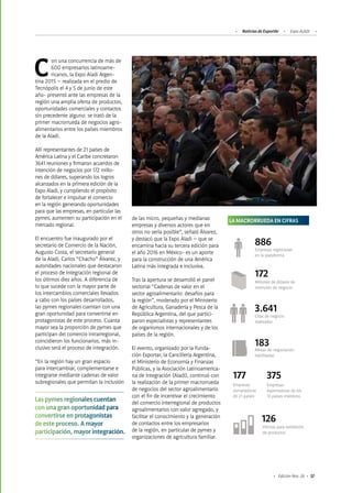 Noticias de ExportAr Expo ALADI
57Edición Nro. 26
Con una concurrencia de más de
600 empresarios latinoame-
ricanos, la Expo Aladi Argen-
tina 2015 – realizada en el predio de
Tecnópolis el 4 y 5 de junio de este
año- presentó ante las empresas de la
región una amplia oferta de productos,
oportunidades comerciales y contactos
sin precedente alguno: se trató de la
primer macrorrueda de negocios agro-
alimentarios entre los países miembros
de la Aladi.
Allí representantes de 21 países de
América Latina y el Caribe concretaron
3641 reuniones y firmaron acuerdos de
intención de negocios por 172 millo-
nes de dólares, superando los logros
alcanzados en la primera edición de la
Expo Aladi, y cumpliendo el propósito
de fortalecer e impulsar el comercio
en la región generando oportunidades
para que las empresas, en particular las
pymes, aumenten su participación en el
mercado regional.
El encuentro fue inaugurado por el
secretario de Comercio de la Nación,
Augusto Costa, el secretario general
de la Aladi, Carlos “Chacho” Álvarez, y
autoridades nacionales que destacaron
el proceso de integración regional de
los últimos diez años. A diferencia de
lo que sucede con la mayor parte de
los intercambios comerciales llevados
a cabo con los países desarrollados,
las pymes regionales cuentan con una
gran oportunidad para convertirse en
protagonistas de este proceso. Cuanta
mayor sea la proporción de pymes que
participan del comercio intrarregional,
coincidieron los funcionarios, más in-
clusivo será el proceso de integración.
“En la región hay un gran espacio
para intercambiar, complementarse e
integrarse mediante cadenas de valor
subregionales que permitan la inclusión
de las micro, pequeñas y medianas
empresas y diversos actores que en
otros no sería posible”, señaló Álvarez,
y destacó que la Expo Aladi – que se
encamina hacia su tercera edición para
el año 2016 en México- es un aporte
para la construcción de una América
Latina más integrada e inclusiva.
Tras la apertura se desarrolló el panel
sectorial “Cadenas de valor en el
sector agroalimentario: desafíos para
la región”, moderado por el Ministerio
de Agricultura, Ganadería y Pesca de la
República Argentina, del que partici-
paron especialistas y representantes
de organismos internacionales y de los
países de la región.
El evento, organizado por la Funda-
ción Exportar, la Cancillería Argentina,
el Ministerio de Economía y Finanzas
Públicas, y la Asociación Latinoamerica-
na de Integración (Aladi), continuó con
la realización de la primer macrorrueda
de negocios del sector agroalimentario
con el fin de incentivar el crecimiento
del comercio interregional de productos
agroalimentarios con valor agregado, y
facilitar el conocimiento y la generación
de contactos entre los empresarios
de la región, en particular de pymes y
organizaciones de agricultura familiar.
LA MACRORRUEDA EN CIFRAS
886
Empresas registradas
en la plataforma
172
Millones de dólares de
intención de negocio
183Mesas de negociación
habilitadas
3.641
Citas de negocio
realizadas
177
Empresas
compradoras
de 21 países
375
Empresas
exportadoras de los
13 países mienbros
126
Vitrinas para exhibición
de productos
Las pymes regionales cuentan
con una gran oportunidad para
convertirse en protagonistas
de este proceso. A mayor
participación, mayor integración.
 