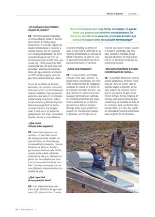 62 Edición Nro. 26
-¿En qué lugares han instalado
equipos de JuySolar?
CR: -Tenemos equipos instalados
en zonas urbanas, hasta en Buenos
Aires mismo. En Salta y Jujuy,
obviamente. El mercado objetivo va
desde Córdoba hacia el noroeste y
noreste porque son las regiones
con menos probabilidades de tener
conexión de gas de red. Con un
termotanque solar de 100 litros, que
cuesta hoy 7.400 pesos (más IVA),
una familia tipo, del área rural o de
la ciudad, soluciona el problema
diario del agua caliente, ahorrando
un 80% de la energía a partir de
gas, leña o electricidad que utiliza.
Si uno ve los techos de China o
Alemania, por ejemplo, encuentra
todos los techos con termotanques
solares instalados. Hay que prestar
atención a ese dato. El crecimiento
poblacional y económico, más el
encarecimiento y falta de disponib-
ilidad de energía fósil ha hecho
necesario recurrir a la energía
solar. Y esto va a ir en aumento
globalmente. Por ende, el mercado
objetivo tiende a universalizarse.
-¿Qué ocurre
si llueve 5 días seguidos?
CR: -Levanta temperatura con
resolana, no hace falta que el
día esté plenamente soleado. En
caso de lluvia, no. Pero hay que
contextualizar la situación. Estamos
hablando de la Puna, donde la
gente puede bañarse cada 15 días,
cuando junta la leña suficiente,
calienta una olla y se baña con un
jarrito. Las necesidades son otras
y las inclemencias climáticas tam-
bién. Estos termotanques marcan
una diferencia impresionante en la
calidad de vida.
-¿Qué capacidad
de recuperación tiene?
CR: -Con el termotanque más
chico tenés 100 litros de agua cali-
ente a 70º todos los días. Cuando
“Los termotanques son muy fáciles de instalar. Lo puede
hacer una persona con mínimos conocimientos. Se
coloca en el techo de la vivienda, orientado al norte. Los
caños se instalan como en cualquier termotanque”
amanece empieza a calentar el
agua y a las 6 de la tarde está en su
máxima temperatura. Al otro día se
repite el proceso. Lo ideal es usar
el agua caliente cuando cae el sol
para aprovecharlo en plenitud.
-¿Cómo es la instalación?
CR: -Es muy simple, se entrega
armado y listo para conectar. Lo
puede hacer una persona con mín-
imos conocimientos de instalación
sanitaria. Se coloca en el techo de
la vivienda, orientado al norte. Hay
que conectar los caños como con
cualquier termotanque. Además,
no presenta problemas que requi-
eran la asistencia de un técnico.
Apuntamos a fabricar equipos
de larga vida y cuyos problemas
puedan ser resueltos por cualqui-
er persona. Se entrega con un
manual para que el propio usuario
lo instale y mantenga. Esa es la
idea. Porque el mercado al que
hay que abastecer es muy grande.
Este es un producto social que da
soluciones sociales.
-Otro punto importante a resaltar
es la fabricación de cocinas…
CR: -Sí, también fabricamos cocinas
solares parabólicas. Tenemos mod-
elos, de 1,40 y de 1,20m que se
orientan según la dirección de los
rayos solares. Se cocina lo mismo
que en una cocina de gas y en el
mismo tiempo. No hay ninguna dif-
erencia, salvo que la cocina de gas
contamina y las nuestras no. Una de
las cocinas es para una familia tipo,
transportable, y la otra, fija, puede
ser utilizada de manera comunitaria
para un grupo de 20 personas.
Noticias de ExportAr Expo ALADI
 