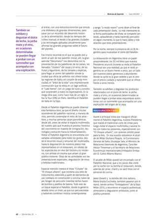 68 Edición Nro. 26
al entrar, con una estructura enorme que simula
una biblioteca de grandes dimensiones, para
pasar por un recorrido del desarrollo históri-
co de la alimentación, desde los tiempos del
cultivo manual, al éxodo a las grandes ciudades
y las tecnologías aplicadas actualmente para
afrontar las grandes preguntas sobre el futuro
del planeta.
Ese mismo recorrido es el que se puede vivir y
sentir al salir de ese pabellón inicial, allí, la gran
avenida “Decumano” nos deslumbra con la
presentación de los pabellones de los países, los
llamados “clústers” del cacao y el arroz, de las
frutas y legumbres, de los cereales y especias,
para llegar al centro del pabellón donde la
ciudad que oficia de anfitrión nos ofrece todas
las regiones de Italia y el corazón de esta mini
ciudad, el “árbol de la vida” una impresionante
construcción que se eleva en un lago artificial,
el “Lake Arena”, con un juego de luces y sonidos
que sorprenden a todos los espectadores. Es la
mega obra que, como hace más de un siglo lo
fue la Tour Eiffel en París, identifica el Pabellón
de Italia en la Expo.
Desde el Pabellón Argentina se puede observar
esta fantástica obra, ya que el diseño circular
ascendente del pabellón nacional, a manera de
silos, permite contemplar el resto de los atrac-
tivos, y muchas personas sacan panorámicas
desde allí, antes de visitar el espacio multimedia
de nuestro país que muestra el proceso histórico
del crecimiento en materia de inmigración, tec-
nología y evolución hacia la industrialización.
Visitar el Pabellón Argentina es encontrarse con
variadas actividades para todos los gustos, des-
de el recorrido visual y sensorial del multimedia,
hasta la degustación de nuestros platos más
representativos en el restaurant, sin olvidar de
los espectáculos en vivo del folclore y lo moder-
no, con artistas en escena que atraen al gran
público visitante. Otras de las actividades son las
presentaciones especiales, degustación de vinos
y bebidas tradicionales.
Especial mención merece el show “Crisoles” de
“El choque urbano”, que combina una serie de
instrumentos obtenidos a partir de elementos de
uso cotidiano en construcción y concina: tubos de
pvc fungen de percusión mientras tachos hacen
de bombos y platillos de batería. Todo esto da
un toque especial al Pabellón, donde la gente es
atraída como un imán, ya que sus percusionistas
y bailarines combinan música contemporánea
y tango “a modo nostro” como dicen al final de
cada presentación diaria. Lo más interesante es
la forma participativa del show, se comparte can-
tando, aplaudiendo y hasta haciendo percusión
en algún momento, lo que lo hace cálido y más
atractivo que otras presentaciones.
Por la noche, siempre la presencia de un DJ Ar-
gentino para musicalizar el cierre del Pabellón.
La restauración en Argentina tiene un papel
preponderante: los 50 mil kilos que nuestra
Presidenta anunció durante su visita al Pabellón
Nacional son una realidad, ya que el restó ar-
gentino es un boom frente a otros, por un lado
por nuestros platos generosos y abundantes
donde la carne es la gran vedette y por el otro
por el precio cuidado y razonable que se ofrece
frente a otros menús.
También se exhiben y degustan los productos
relacionados con el dulce de leche, la yerba
mate y el vino, en ocasiones determinadas se
pueden llegar a probar estas exquisiteces autóc-
tonas con un sommelier que acompaña con una
explicación del origen de la cepa.
INAUGURACIÓN Y MÁS
Ilustre y principal visita que inauguró oficial-
mente el Pabellón Argentina, nuestra Presidenta
que realizó el tradicional corte de cintas para
luego visitar el espacio multimedia y sacarse fo-
tos con todos los presentes, especialmente con
“El choque urbano”, con quienes solicitó posar
para la foto. En esa ocasión estuvieron el alcal-
de de Milán Giuliano Pisapia, el Comisionario
General de Italia, Giuseppe Sala, el Ministro de
Relaciones Exteriores de Argentina, Canciller
Héctor Timerman y el Secretario de Relaciones
Económicas Internacionales Embajador Embja-
dor D. Carlos Alberto Bianco.
El alcalde de Milán quedó tan encantado con el
Pabellón Nacional, que a los pocos días visitó
por la noche con su familia el restaurant, donde,
además de cenar, charló y se sacó fotos con el
personal de cocina.
Javier Zanetti y la estrella del cine italiano,
Maria Grazia Cucinotta, tambien pasaron por el
stand, siendo ambos “Embajadores” de la Expo
Milán 2015, y recorrieron el espacio audiovisual,
almorzaron y degustaron productos, junto al
público presente.
Noticias de ExportAr Expo MILANO
También se
exhiben y
degustan el dulce
de leche, la yerba
mate y el vino,
en ocasiones
determinadas
se pueden llegar
a probar con un
sommelier que
acompaña con
una explicación.
 