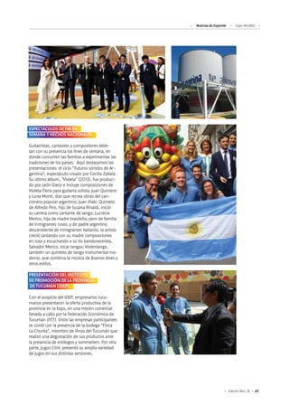 Noticias de ExportAr Expo MILANO
69Edición Nro. 26
ESPECTÁCULOS DE FIN DE
SEMANA Y HECHOS NACIONALES
Guitarristas, cantantes y compositores delei-
tan con su presencia los fines de semana, en
donde concurren las familias a experimentar las
tradiciones de los países. Aquí destacamos las
presentaciones: el ciclo “Futuros sonidos de Ar-
gentina”, espectáculo creado por Cecilia Zabala.
Su último álbum, "Violeta" (2013), fue produci-
do por León Gieco e incluye composiciones de
Violeta Parra para guitarra solista; Juan Quintero
y Luna Monti, dúo que recrea obras del can-
cionero popular argentino; Juan Iñaki; Quinteto
de Alfredo Piro, hijo de Susana Rinaldi, inició
su carrera como cantante de tango; Lucrecia
Merico, hija de madre brasileña, pero de familia
de inmigrantes rusos, y de padre argentino
descendiente de inmigrantes italianos, la artista
creció cantando con su madre composiciones
en ruso y escuchando a su tío bandoneonista,
Salvador Merico, tocar tangos; Violentango,
también un quinteto de tango instrumental mo-
derno, que combina la música de Buenos Aires y
otros estilos.
PRESENTACIÓN DEL INSTITUTO
DE PROMOCIÓN DE LA PROVINCIA
DE TUCUMÁN (IDEP).
Con el auspicio del IDEP, empresarios tucu-
manos presentaron la oferta productiva de la
provincia en la Expo, en una misión comercial
llevada a cabo por la Federación Económica de
Tucumán (FET). Entre las empresas participantes
se contó con la presencia de la bodega “Finca
La Churita”, miembro de Vinos del Tucumán que
realizó una degustación de sus productos ante
la presencia de enólogos y sommeliers. Por otra
parte, Jugos Citric presentó su amplia variedad
de jugos en sus distintas versiones.
 