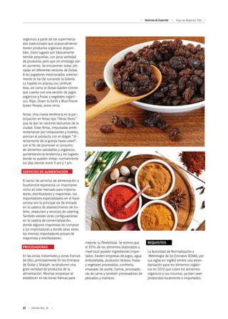 82 Edición Nro. 26
mejorar su flexibilidad. Se estima que
el 85% de los alimentos elaborados a
nivel local poseen ingredientes impor-
tados. Existen empresas de jugos, agua
embotellada, productos lácteos, frutas
y vegetales procesados, confitería,
envasado de aceite, harina, procesado-
ras de carne y también procesadoras de
pescados y mariscos.
orgánicos a parte de los supermerca-
dos tradicionales que ocasionalmente
tienen productos orgánicos disponi-
bles. Estos lugares son básicamente
tiendas pequeñas, con poca variedad
de productos pero que sin embargo van
en aumento. Se encuentran todas ubi-
cadas en diferentes sectores de Dubai.
A los jugadores mencionados anterior-
mente se ha ido sumando la Galería
La Fayette en alianza con Unifrutti
Asia, así como el Dubai Garden Centre
que cuenta con una sección de jugos
orgánicos y frutas y vegetales orgáni-
cos, Ripe, Down to Earth y Blue Planet
Green People, entre otros.
Ferias: Una nueva tendencia es la par-
ticipación en ferias tipo “ferias libres”
que se dan en sectores exclusivos de la
ciudad. Estas ferias, impulsadas prefe-
rentemente por restaurantes y hoteles,
acercan al producto con el slogan “di-
rectamente de la granja hasta usted”,
con el fin de promover el consumo
de alimentos saludables y orgánicos,
aumentando la tendencia y los lugares
donde se pueden visitar, normalmente
los días viernes entre 9 am y 1 pm.
SERVICIOS DE ALIMENTACIÓN
El sector de servicios de alimentación o
foodservice representa un importante
nicho en este mercado para importa-
dores, distribuidores y mayoristas. Los
importadores especializados en el food-
service son la principal vía de entrada
en la cadena de abastecimiento de ho-
teles, restaurant y servicios de catering.
También existen otras configuraciones
en la cadena de comercialización,
donde algunos mayoristas les compran
a los importadores y donde otras veces
los mismos importadores actúan de
mayoristas y distribuidores.
PROCESADORAS
En las zonas industriales y zonas francas
de EAU, principalmente En los Emiratos
de Dubai y Sharjah, se producen una
gran variedad de productos de la
alimentación. Muchas empresas se
establecen en las zonas francas para
REQUISITOS
La Autoridad de Normalización y
Metrología de los Emiratos (ESMA, por
sus siglas en inglés) emitió una estan-
darización para los alimentos orgáni-
cos en 2012 que cubre los alimentos
orgánicos y sus insumos, ya bien sean
producidos localmente o importados.
Noticias de ExportAr Viaje de Negocios: EAU
 