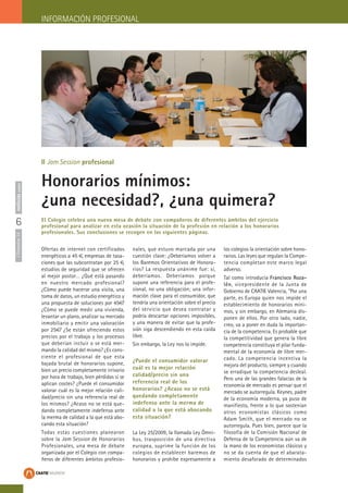6
ITrimestre14noticiascaatie INFORMACIÓN PROFESIONAL
Ofertas de internet con certificados
energéticos a 45 €, empresas de tasa-
ciones que las subcontratan por 25 €,
estudios de seguridad que se ofrecen
al mejor postor… ¿Qué está pasando
en nuestro mercado profesional?
¿Cómo puede hacerse una visita, una
toma de datos, un estudio energético y
una propuesta de soluciones por 45€?
¿Cómo se puede medir una vivienda,
levantar un plano, analizar su mercado
inmobiliario y emitir una valoración
por 25€? ¿Se están ofreciendo estos
precios por el trabajo y los procesos
que deberían incluir o se está mer-
mando la calidad del mismo? ¿Es cons-
ciente el profesional de que esta
bajada brutal de honorarios supone,
bien un precio completamente irrisorio
por hora de trabajo, bien pérdidas si se
aplican costes? ¿Puede el consumidor
valorar cuál es la mejor relación cali-
dad/precio sin una referencia real de
los mismos? ¿Acaso no se está que-
dando completamente indefenso ante
la merma de calidad a la que está abo-
cando esta situación?
Todas estas cuestiones planearon
sobre la Jam Session de Honorarios
Profesionales, una mesa de debate
organizada por el Colegio con compa-
ñeros de diferentes ámbitos profesio-
nales, que estuvo marcada por una
cuestión clave: ¿Deberíamos volver a
los Baremos Orientativos de Honora-
rios? La respuesta unánime fue: sí,
deberíamos. Deberíamos porque
supone una referencia para el profe-
sional, no una obligación; una infor-
mación clave para el consumidor, que
tendría una orientación sobre el precio
del servicio que desea contratar y
podría descartar opciones imposibles,
y una manera de evitar que la profe-
sión siga descendiendo en esta caída
libre.
Sin embargo, la Ley nos lo impide.
La Ley 25/2009, la llamada Ley Ómni-
bus, trasposición de una directiva
europea, suprime la función de los
colegios de establecer baremos de
honorarios y prohíbe expresamente a
los colegios la orientación sobre hono-
rarios. Las leyes que regulan la Compe-
tencia completan este marco legal
adverso.
Tal como introducía Francisco Roza-
lén, vicepresidente de la Junta de
Gobierno de CAATIE Valencia, “Por una
parte, es Europa quien nos impide el
establecimiento de honorarios míni-
mos, y sin embargo, en Alemania dis-
ponen de ellos. Por otro lado, nadie,
creo, va a poner en duda la importan-
cia de la competencia. Es probable que
la competitividad que genera la libre
competencia constituya el pilar funda-
mental de la economía de libre mer-
cado. La competencia incentiva la
mejora del producto, siempre y cuando
se erradique la competencia desleal.
Pero una de las grandes falacias de la
economía de mercado es pensar que el
mercado se autorregula. Keynes, padre
de la economía moderna, ya puso de
manifiesto, frente a lo que sostenían
otros economistas clásicos como
Adam Smith, que el mercado no se
autorregula. Pues bien, parece que la
filosofía de la Comisión Nacional de
Defensa de la Competencia aún va de
la mano de los economistas clásicos y
no se da cuenta de que el abarata-
miento desaforado de determinados
Honorarios mínimos:
¿una necesidad?, ¿una quimera?
El Colegio celebra una nueva mesa de debate con compañeros de diferentes ámbitos del ejercicio
profesional para analizar en esta ocasión la situación de la profesión en relación a los honorarios
profesionales. Sus conclusiones se recogen en las siguientes páginas.
¿Puede el consumidor valorar
cuál es la mejor relación
calidad/precio sin una
referencia real de los
honorarios? ¿Acaso no se está
quedando completamente
indefenso ante la merma de
calidad a la que está abocando
esta situación?
II Jam Session profesional
 