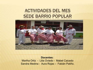 ACTIVIDADES DEL MES
  SEDE BARRIO POPULAR




                 Docentes:
 Martha Ortiz - Lilia Oviedo - Mabel Caicedo
Sandra Medina - Aura Rojas – Fabián Patiño.
 