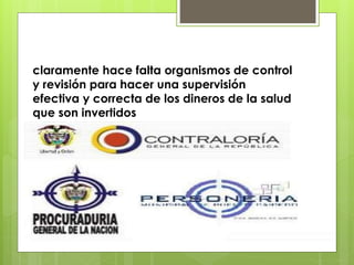 claramente hace falta organismos de control
y revisión para hacer una supervisión
efectiva y correcta de los dineros de la salud
que son invertidos
 