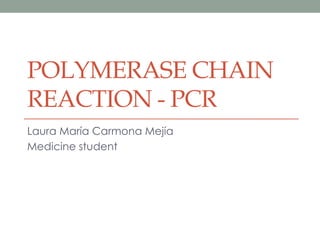 POLYMERASE CHAIN
REACTION - PCR
Laura María Carmona Mejía
Medicine student
 