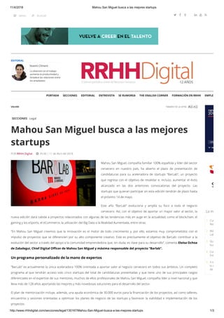 11/4/2018 Mahou San Miguel busca a las mejores startups
http://www.rrhhdigital.com/secciones/legal/130167/Mahou-San-Miguel-busca-a-las-mejores-startups 1/3
Noemi Climent
La diversión en el trabajo
aumenta la productividad y
fortalece las relaciones entre
los empleados
EDITORIAL
VOLVER TAMAÑO DE LA LETRA 
POR RRHH Digital,  05:00 | 11 de Abril del 2018
SECCIONES Legal
Mahou San Miguel busca a las mejores
startups
Mahou San Miguel, compañía familiar 100% española y líder del sector
cervecero en nuestro país, ha abierto el plazo de presentación de
candidaturas para su aceleradora de startups “BarLab”, un proyecto
que regresa con el objetivo de revalidar e, incluso, aumentar el éxito
alcanzado en las dos anteriores convocatorias del proyecto. Las
startups que quieran participar en esta edición tendrán de plazo hasta
el próximo 14 de mayo.
Este año “BarLab” evoluciona y amplía su foco a todo el negocio
cervecero. Así, con el objetivo de aportar un mayor valor al sector, la
nueva edición dará cabida a proyectos relacionados con algunas de las tendencias más en auge en la actualidad, como el blockchain, el
gaming y los eSports, el eCommerce, la utilización del Big Data o la Realidad Aumentada, entre otras.
“En Mahou San Miguel creemos que la innovación es el motor de todo crecimiento y, por ello, estamos muy comprometidos con el
impulso de proyectos que se diferencien por su alto componente creativo. Este es precisamente el objetivo de BarLab: contribuir a la
evolución del sector a través del apoyo a la comunidad emprendedora que, sin duda, es clave para su desarrollo”, comenta Eloísa Ochoa
de Zabalegui, Chief Digital O cer de Mahou San Miguel y máxima responsable del proyecto “Barlab”.
Un programa personalizado de la mano de expertos
“BarLab” es actualmente la única aceleradora 100% orientada a aportar valor al negocio cervecero en todos sus ámbitos. Un completo
programa al que tendrán acceso solo cinco startups del total de candidaturas presentadas y que tiene uno de sus principales rasgos
diferenciales en el expertise de sus mentores, muchos de ellos profesionales de Mahou San Miguel, compañía líder a nivel nacional y que
lleva más de 128 años aportando las mejores y más novedosas soluciones para el desarrollo del sector.
El plan de mentorización incluye, además, una ayuda económica de 30.000 euros para la nanciación de los proyectos, así como talleres,
encuentros y sesiones orientadas a optimizar los planes de negocio de las startups y favorecer la viabilidad e implementación de los
proyectos.
Lo m
1 Cur
Rec
2 Má
Lab
3 Qu
bus
4 Cur
Ext
5 4 id
tu e
de
PORTADA     SECCIONES     EDITORIAL     ENTREVISTA     SE RUMOREA     THE ENGLISH CORNER     FORMACIÓN EN RRHH     EMPLE
    MENU     BUSCAR      
 