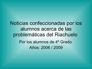 Noticias confeccionadas por los alumnos acerca de las problemáticas del Riachuelo  Por los alumnos de 4º Grado  Años: 2006 / 2009 