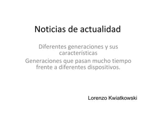 Noticias de actualidad
Diferentes generaciones y sus
características
Generaciones que pasan mucho tiempo
frente a diferentes dispositivos.
Lorenzo Kwiatkowski
 
