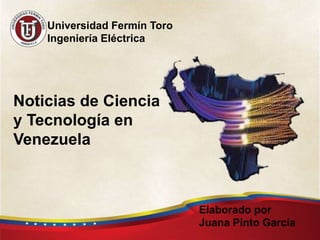 Noticias de Ciencia
y Tecnología en
Venezuela
Elaborado por
Juana Pinto García
Universidad Fermín Toro
Ingeniería Eléctrica
 