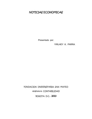 NOTICIAS ECONOMICAS

Presentado por:
YIRLHEY K. PARRA

FUNDACION UNIVERSITARIA SAN MATEO
Asignatura CONTABILIDAD
BOGOTA D.C.,

2013

 