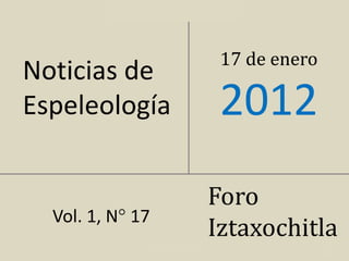 Iztaxochitla (Flores Blancas)




                                          17 de enero
Noticias de
Espeleología                              2012
                                         Foro
  Vol. 1, N° 17
                                         Iztaxochitla
                  Vol. 1, N° 17 (2012)                  1
 
