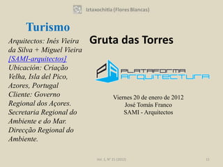 Turismo
Arquitectos: Inés Vieira   Gruta das Torres
da Silva + Miguel Vieira
[SAMI-arquitectos]
Ubicación: Criação
Velha, Isla del Pico,
Azores, Portugal
Cliente: Governo                       Viernes 20 de enero de 2012
Regional dos Açores.                       José Tomás Franco
Secretaria Regional do                     SAMI - Arquitectos
Ambiente e do Mar.
Direcção Regional do
Ambiente.

                            Vol. 1, N° 21 (2012)                     11
 