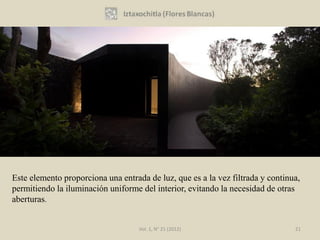Este elemento proporciona una entrada de luz, que es a la vez filtrada y continua,
permitiendo la iluminación uniforme del interior, evitando la necesidad de otras
aberturas.


                                    Vol. 1, N° 21 (2012)                        21
 