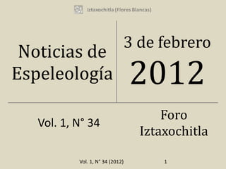3 de febrero
 Noticias de
Espeleología                      2012
                                      Foro
   Vol. 1, N° 34
                                  Iztaxochitla

           Vol. 1, N° 34 (2012)       1
 
