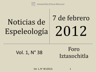 7 de febrero
 Noticias de
Espeleología                      2012
                                        Foro
   Vol. 1, N° 38
                                    Iztaxochitla

           Vol. 1, N° 38 (2012)         1
 