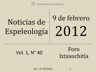9 de febrero
 Noticias de
Espeleología                      2012
                                        Foro
   Vol. 1, N° 40
                                    Iztaxochitla
           Vol. 1, N° 40 (2012)         1
 