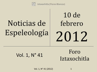10 de
 Noticias de                      febrero
Espeleología
                                  2012
                                      Foro
   Vol. 1, N° 41
                                  Iztaxochitla
           Vol. 1, N° 41 (2012)       1
 
