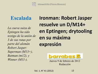 Escalada               Ironman: Robert Jasper
                         resuelve un D/M14+
La cueva suiza de
Eptingen ha sido         en Eptingen; drytooling
testigo de la unión de
3 de sus rutas por       en su máxima
parte del alemán         expresión
Robert Jasper:
Superman (M13+),
Batman (m12), y
Winner (M11-).                     Jueves 9 de febrero de 2012
                                           Redacción

                    Vol. 1, N° 41 (2012)              13
 