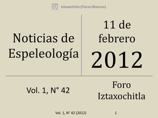 11 de
 Noticias de                      febrero
Espeleología
                                  2012
                                      Foro
   Vol. 1, N° 42
                                  Iztaxochitla
           Vol. 1, N° 42 (2012)       1
 