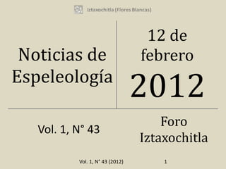 12 de
 Noticias de                      febrero
Espeleología
                                  2012
                                      Foro
   Vol. 1, N° 43
                                  Iztaxochitla
           Vol. 1, N° 43 (2012)       1
 
