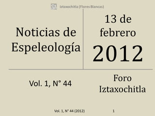 13 de
 Noticias de                     febrero
Espeleología
                                 2012
                                     Foro
   Vol. 1, N° 44
                                 Iztaxochitla

          Vol. 1, N° 44 (2012)      1
 