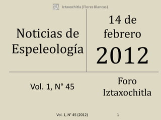 14 de
 Noticias de                     febrero
Espeleología
                                 2012
                                     Foro
   Vol. 1, N° 45
                                 Iztaxochitla

          Vol. 1, N° 45 (2012)      1
 
