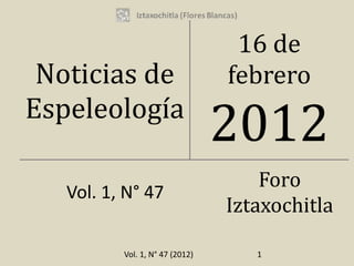 16 de
 Noticias de                     febrero
Espeleología
                                 2012
                                     Foro
   Vol. 1, N° 47
                                 Iztaxochitla

          Vol. 1, N° 47 (2012)      1
 