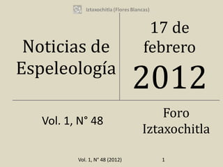 17 de
 Noticias de                     febrero
Espeleología
                                 2012
                                     Foro
   Vol. 1, N° 48
                                 Iztaxochitla

          Vol. 1, N° 48 (2012)      1
 