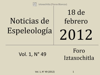 18 de
 Noticias de                     febrero
Espeleología
                                 2012
                                     Foro
   Vol. 1, N° 49
                                 Iztaxochitla

          Vol. 1, N° 49 (2012)      1
 