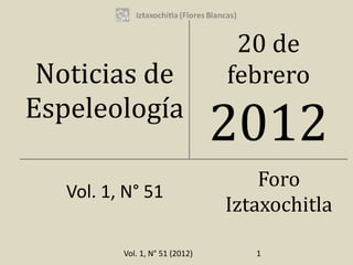 20 de
 Noticias de                     febrero
Espeleología
                                 2012
                                     Foro
   Vol. 1, N° 51
                                 Iztaxochitla

          Vol. 1, N° 51 (2012)      1
 