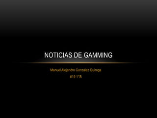 NOTICIAS DE GAMMING
 Manuel Alejandro González Quiroga
             #19 1°B
 