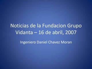 Noticias de la FundacionGrupoVidanta – 16 de abril, 2007 Ingeniero Daniel Chavez Moran  