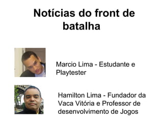 Notícias do front de
batalha

Marcio Lima - Estudante e
Playtester
Hamilton Lima - Fundador da
Vaca Vitória e Professor de
desenvolvimento de Jogos

 