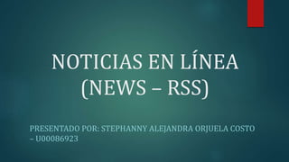 NOTICIAS EN LÍNEA
(NEWS – RSS)
PRESENTADO POR: STEPHANNY ALEJANDRA ORJUELA COSTO
– U00086923
 