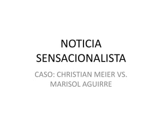 NOTICIA SENSACIONALISTA CASO: CHRISTIAN MEIER VS. MARISOL AGUIRRE 