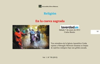 Iztaxochitla (Flores Blancas)




       Religión

En la cueva sagrada

                                    Sábado 7 de enero de 2012
                                         Carlos Benito              14




                   Tres miembros de la Iglesia Apostólica Unida
                   sujetan a Sibongile Motweni mientras se limpia
                   de espíritus malignos bajo una gélida cascada.



     Vol. 1, N° 7/8 (2012)
 