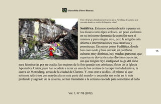 Iztaxochitla (Flores Blancas)



                                                     Foto: El grupo abandona las Cuevas de la Fertilidad de camino a la
                                                     cascada donde se realiza la limpieza ritual.


                                                  Sudáfrica. Estamos acostumbrados a pensar en
                                                  los dioses como tipos celosos, un poco violentos
                                                  en su insistente demanda de atención para sí
                                                  mismos y para ningún otro, pero la religión está
                                                  abierta a interpretaciones más creativas y
                                                  promiscuas. En países como Sudáfrica, donde
                                                  han convivido y han entrado en conflicto                                15
                                                  culturas muy distintas, hay muchas personas que
                                                  reparten su devoción entre diversas creencias,
                                                  sin que ningún rayo castigador caiga del cielo
para fulminarlas por su osadía: las mujeres de la foto grande son cristianas, fieles de la Iglesia
Apostólica Unida, pero han acudido a rezar en uno de los centros de la espiritualidad nativa, la
cueva de Motouleng, cerca de la ciudad de Clarens. Y, tras orar a su dios -el mismo al que
solemos referirnos con mayúscula en esta parte del mundo- y encender sus velas en lo más
profundo y sagrado de la caverna, se han trasladado a la cercana cascada para someterse al baño



                                        Vol. 1, N° 7/8 (2012)
 