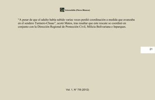 Iztaxochitla (Flores Blancas)



“A pesar de que el adulto había subido varias veces perdió coordinación a medida que avanzaba
en el sendero Turmero-Chuao”, acotó Matos, tras resaltar que este rescate se coordinó en
conjunto con la Dirección Regional de Protección Civil, Milicia Bolivariana e Inparques.




                                                                                                21




                                      Vol. 1, N° 7/8 (2012)
 